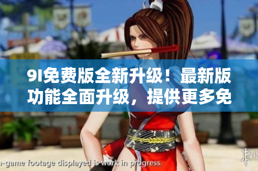 9I免费版全新升级！最新版功能全面升级，提供更多免费服务！