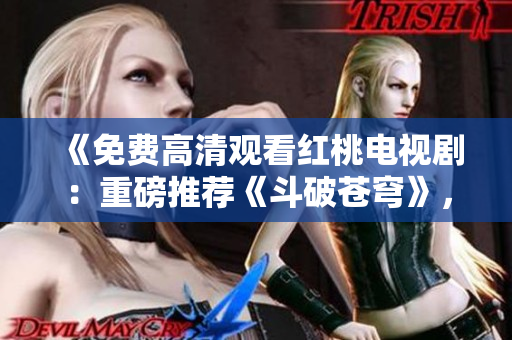 《免费高清观看红桃电视剧：重磅推荐《斗破苍穹》，精彩剧情尽收眼底！》