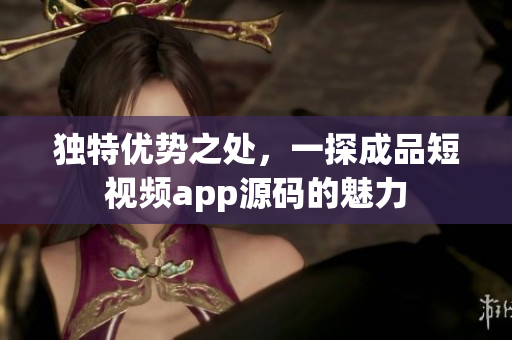 独特优势之处，一探成品短视频app源码的魅力