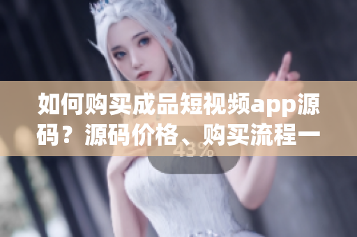 如何购买成品短视频app源码？源码价格、购买流程一网打尽