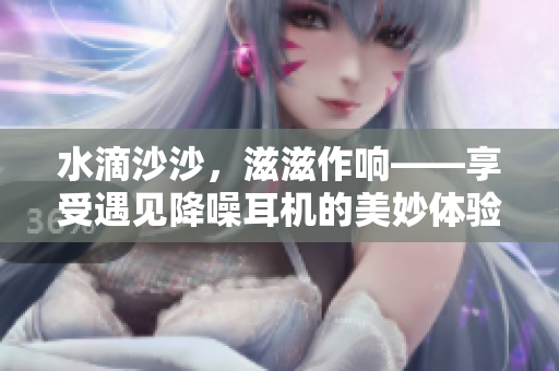 水滴沙沙，滋滋作响——享受遇见降噪耳机的美妙体验