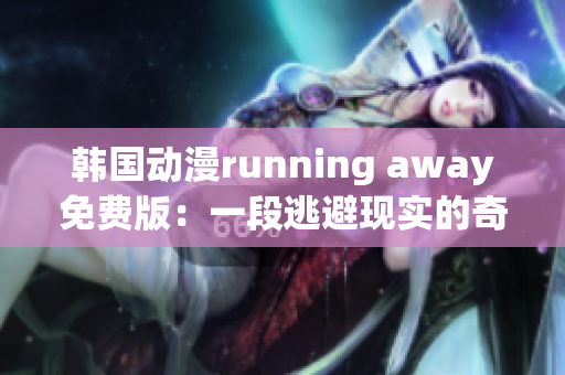 韩国动漫running away免费版：一段逃避现实的奇幻旅程