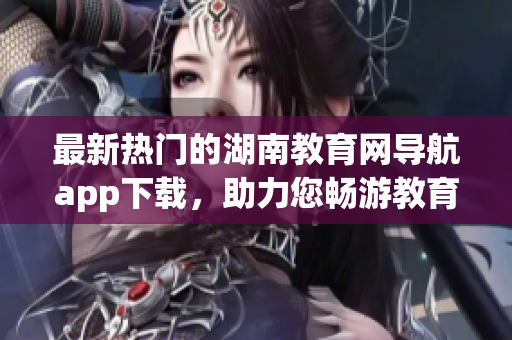 最新热门的湖南教育网导航app下载，助力您畅游教育资源海洋