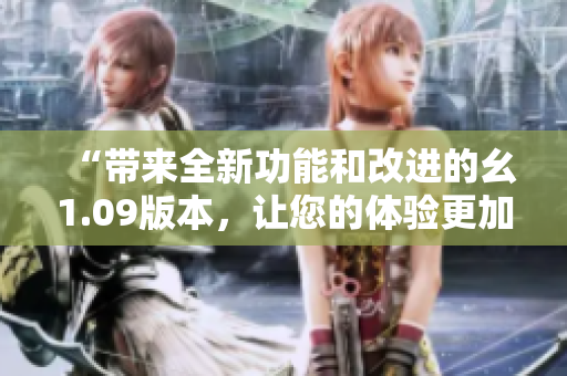 “带来全新功能和改进的幺1.09版本，让您的体验更加流畅和便捷！”