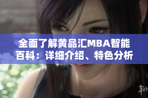 全面了解黄品汇MBA智能百科：详细介绍、特色分析、使用感受