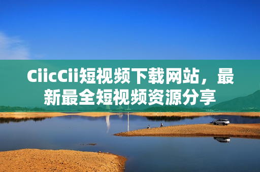 CiicCii短视频下载网站，最新最全短视频资源分享
