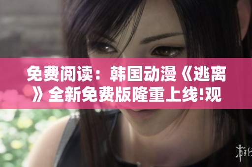 免费阅读：韩国动漫《逃离》全新免费版隆重上线!观看精彩内容，尽在免费体验版。