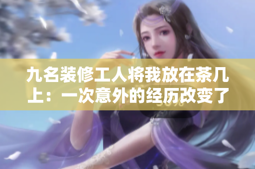 九名装修工人将我放在茶几上：一次意外的经历改变了我的生活