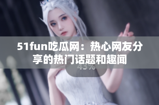 51fun吃瓜网：热心网友分享的热门话题和趣闻