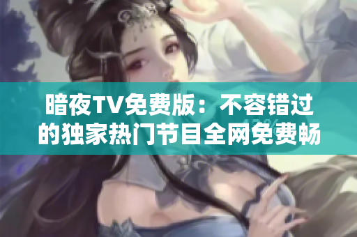 暗夜TV免费版：不容错过的独家热门节目全网免费畅享