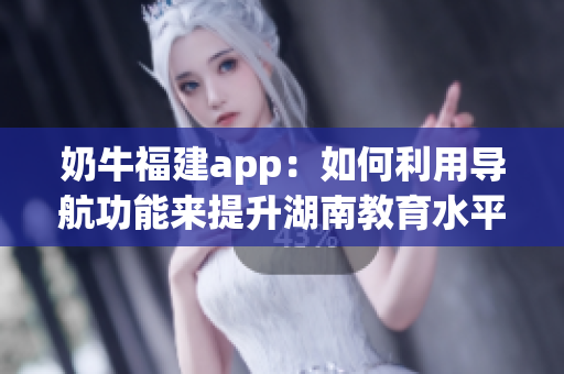 奶牛福建app：如何利用导航功能来提升湖南教育水平 