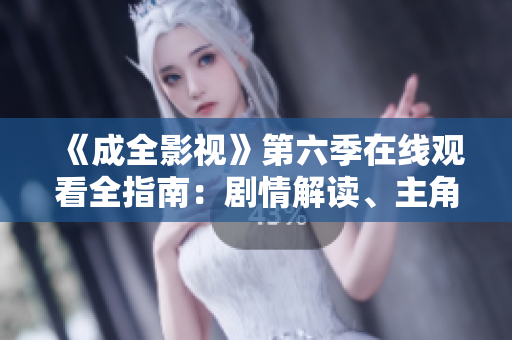 《成全影视》第六季在线观看全指南：剧情解读、主角发展和必看片段一网打尽