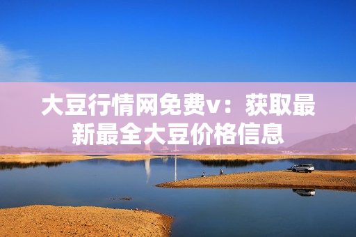 大豆行情网免费v：获取最新最全大豆价格信息