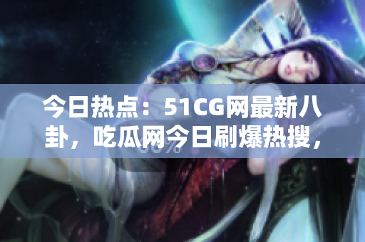 今日热点：51CG网最新八卦，吃瓜网今日刷爆热搜，尽在吃瓜新闻