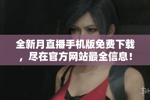 全新月直播手机版免费下载，尽在官方网站最全信息！