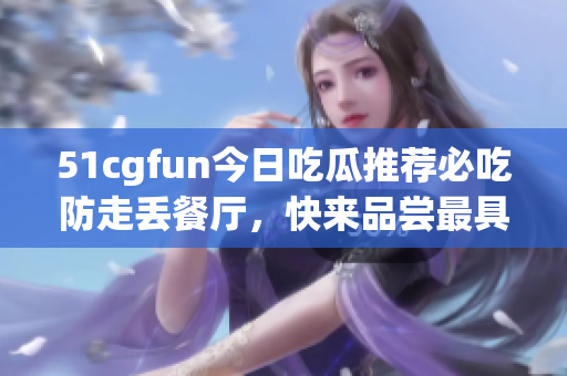 51cgfun今日吃瓜推荐必吃防走丢餐厅，快来品尝最具魅力美食