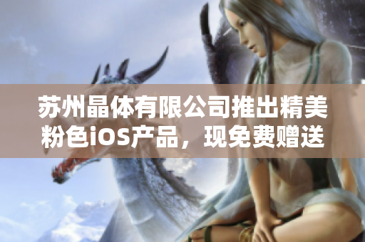 苏州晶体有限公司推出精美粉色iOS产品，现免费赠送！让您的生活更加精彩多彩，赶快体验吧！