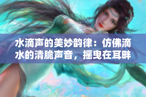 水滴声的美妙韵律：仿佛滴水的清脆声音，摇曳在耳畔