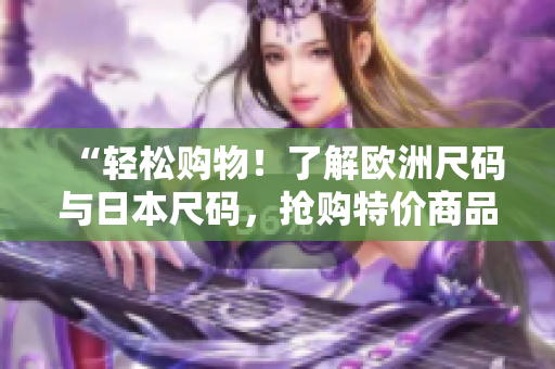 “轻松购物！了解欧洲尺码与日本尺码，抢购特价商品！”