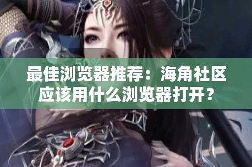最佳浏览器推荐：海角社区应该用什么浏览器打开？