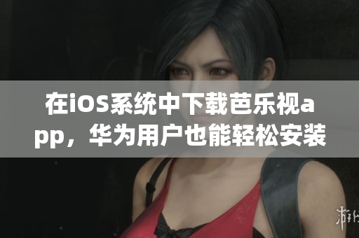 在iOS系统中下载芭乐视app，华为用户也能轻松安装的方法