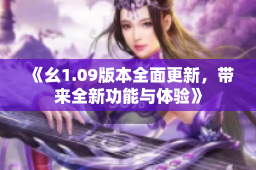 《幺1.09版本全面更新，带来全新功能与体验》