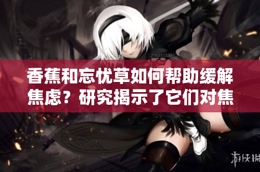 香蕉和忘忧草如何帮助缓解焦虑？研究揭示了它们对焦虑情绪的积极影响