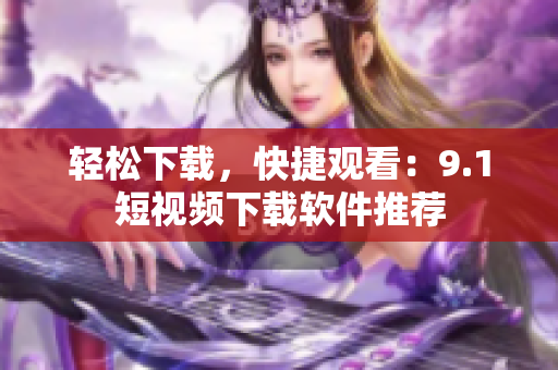轻松下载，快捷观看：9.1短视频下载软件推荐