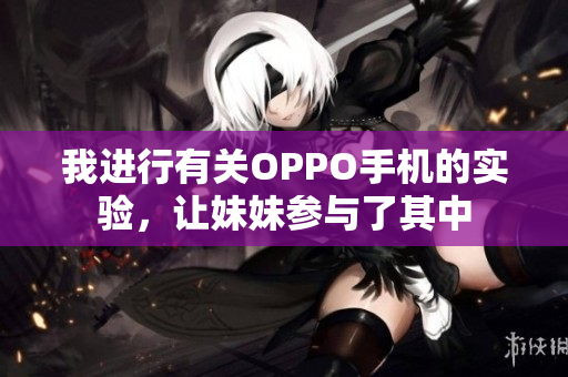 我进行有关OPPO手机的实验，让妹妹参与了其中