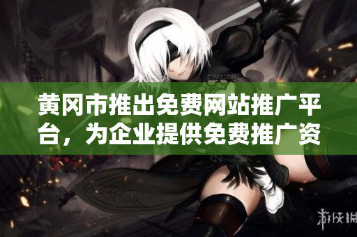 黄冈市推出免费网站推广平台，为企业提供免费推广资源汇总服务