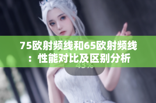 75欧射频线和65欧射频线：性能对比及区别分析