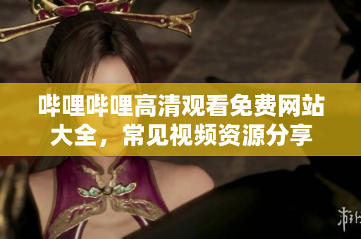 哔哩哔哩高清观看免费网站大全，常见视频资源分享
