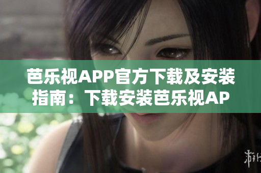 芭乐视APP官方下载及安装指南：下载安装芭乐视APP的步骤详解