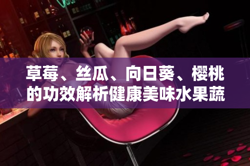 草莓、丝瓜、向日葵、樱桃的功效解析健康美味水果蔬菜功效大揭秘