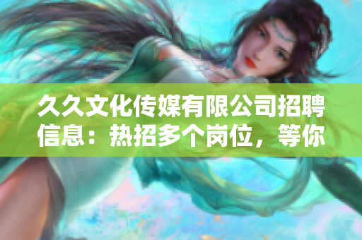 久久文化传媒有限公司招聘信息：热招多个岗位，等你来挑战!
