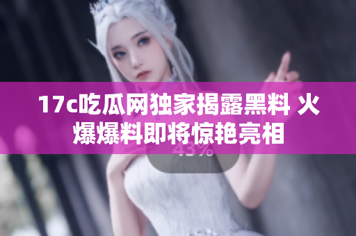 17c吃瓜网独家揭露黑料 火爆爆料即将惊艳亮相