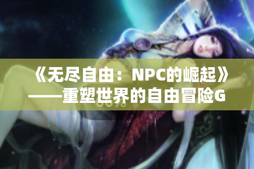 《无尽自由：NPC的崛起》——重塑世界的自由冒险GameData