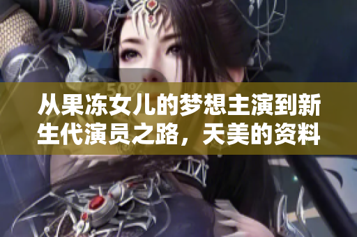 从果冻女儿的梦想主演到新生代演员之路，天美的资料解码