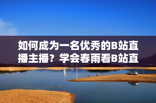 如何成为一名优秀的B站直播主播？学会春雨看B站直播的秘诀