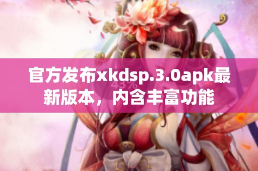 官方发布xkdsp.3.0apk最新版本，内含丰富功能