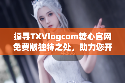 探寻TXVlogcom糖心官网免费版独特之处，助力您开启甜蜜旅程