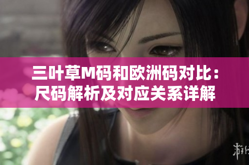 三叶草M码和欧洲码对比：尺码解析及对应关系详解