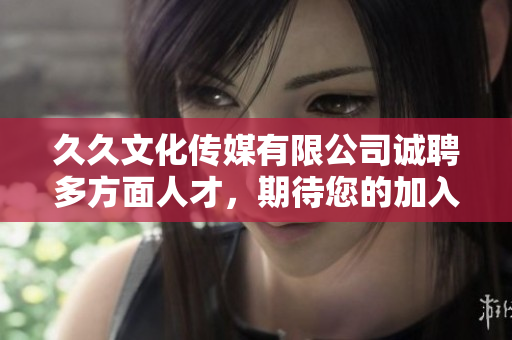 久久文化传媒有限公司诚聘多方面人才，期待您的加入!