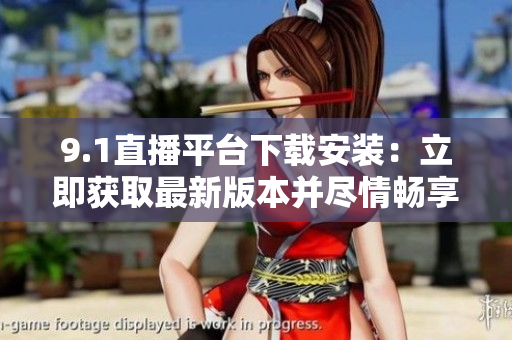 9.1直播平台下载安装：立即获取最新版本并尽情畅享直播乐趣