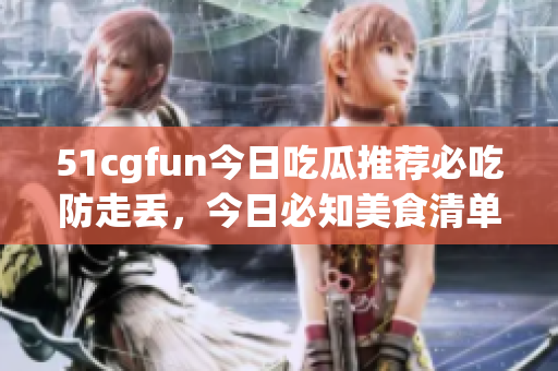 51cgfun今日吃瓜推荐必吃防走丢，今日必知美食清单