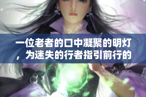一位老者的口中凝聚的明灯，为迷失的行者指引前行的道路