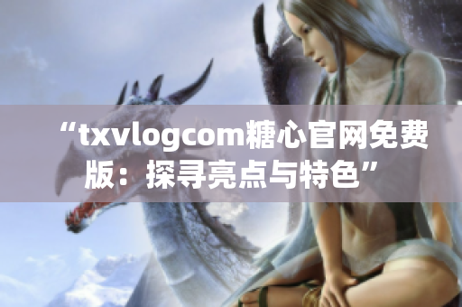 “txvlogcom糖心官网免费版：探寻亮点与特色”