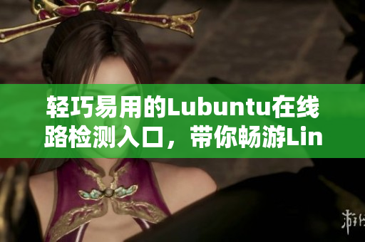 轻巧易用的Lubuntu在线路检测入口，带你畅游Linux世界