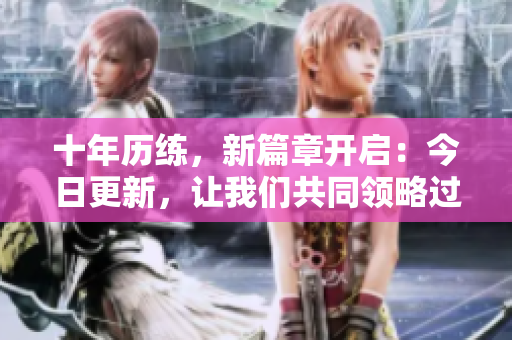 十年历练，新篇章开启：今日更新，让我们共同领略过去与现在的精彩故事