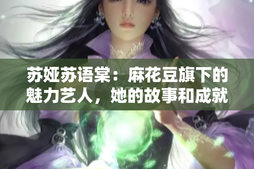 苏娅苏语棠：麻花豆旗下的魅力艺人，她的故事和成就值得了解